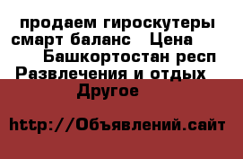 продаем гироскутеры смарт баланс › Цена ­ 9 000 - Башкортостан респ. Развлечения и отдых » Другое   